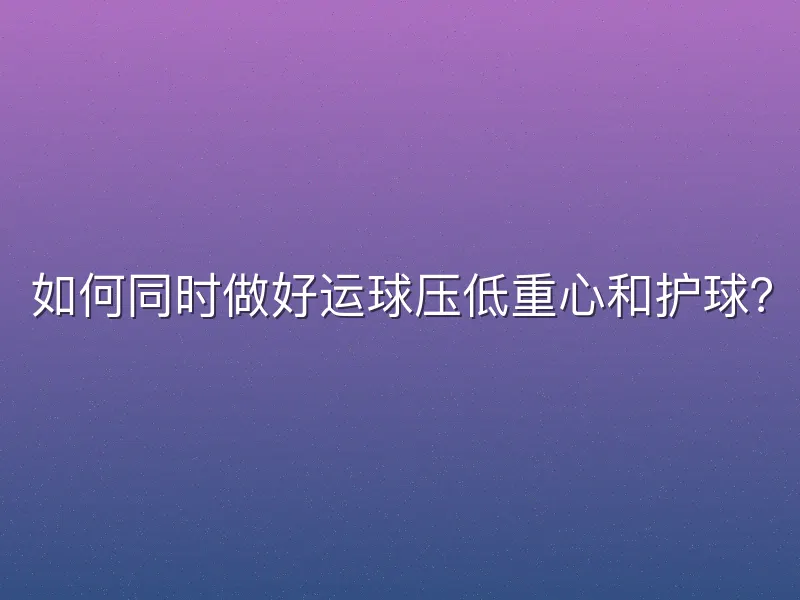 如何同时做好运球压低重心和护球？